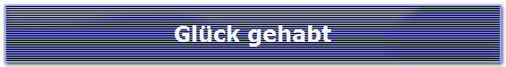 Gl�ck gehabt