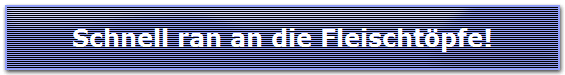 Schnell ran an die Fleischt�pfe!