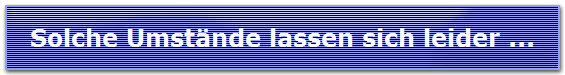 Solche Umst�nde lassen sich leider ...